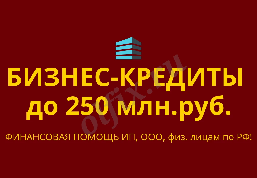 Бизнес-кредиты до 250 млн. руб. по РФ! Финансовая помощь ООО, ИП, физ. лицам по РФ!